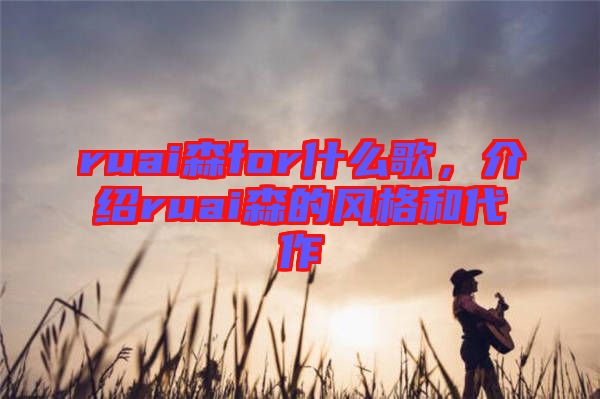 ruai森for什么歌，介紹ruai森的風(fēng)格和代作