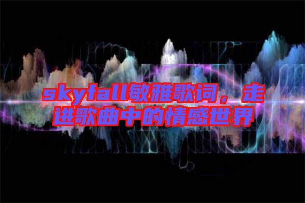 skyfall敏雅歌詞，走進歌曲中的情感世界