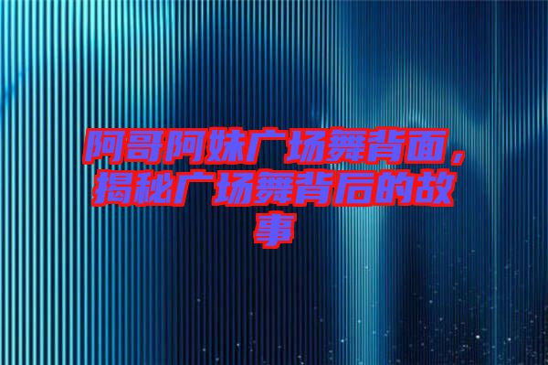 阿哥阿妹廣場舞背面，揭秘廣場舞背后的故事