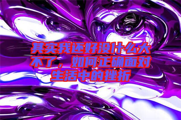 其實(shí)我還好沒什么大不了，如何正確面對(duì)生活中的挫折