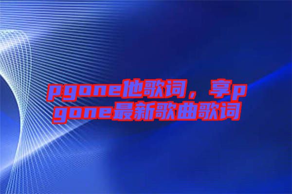 pgone他歌詞，享pgone最新歌曲歌詞