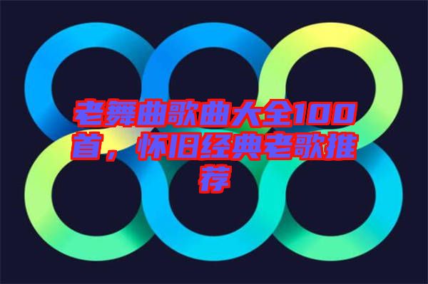 老舞曲歌曲大全100首，懷舊經(jīng)典老歌推薦