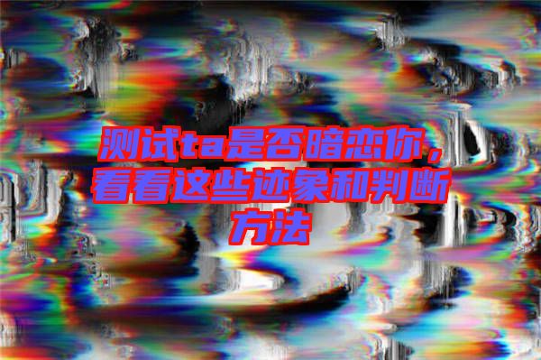 測試ta是否暗戀你，看看這些跡象和判斷方法