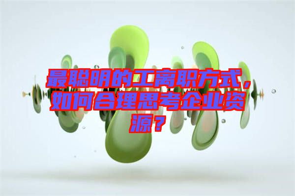 最聰明的工離職方式，如何合理思考企業(yè)資源？