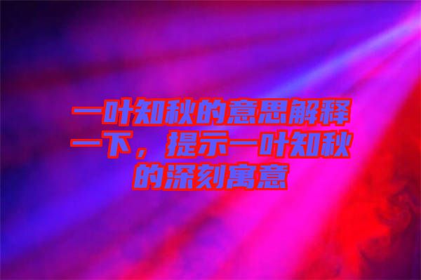 一葉知秋的意思解釋一下，提示一葉知秋的深刻寓意