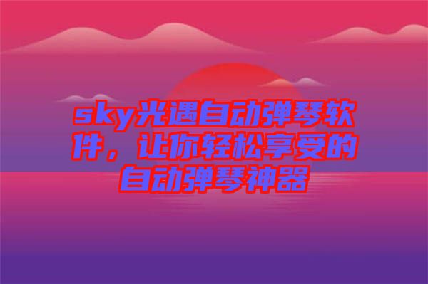 sky光遇自動(dòng)彈琴軟件，讓你輕松享受的自動(dòng)彈琴神器
