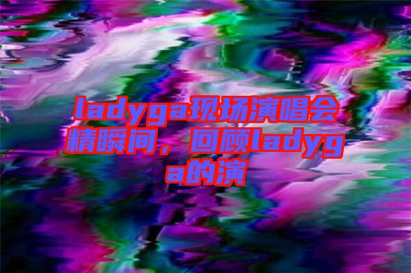 ladyga現(xiàn)場演唱會精瞬間，回顧ladyga的演
