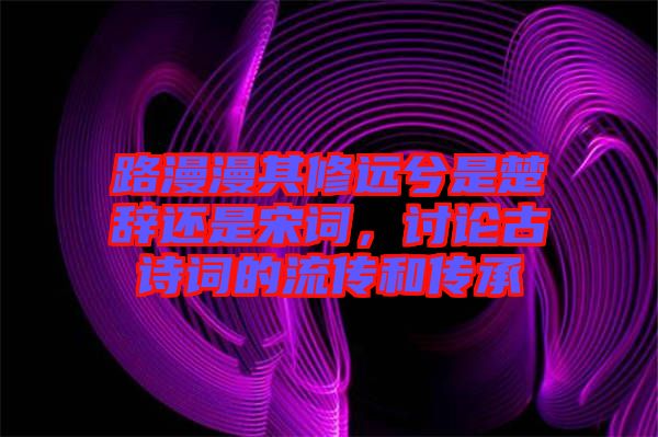 路漫漫其修遠(yuǎn)兮是楚辭還是宋詞，討論古詩詞的流傳和傳承