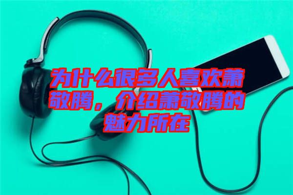 為什么很多人喜歡蕭敬騰，介紹蕭敬騰的魅力所在