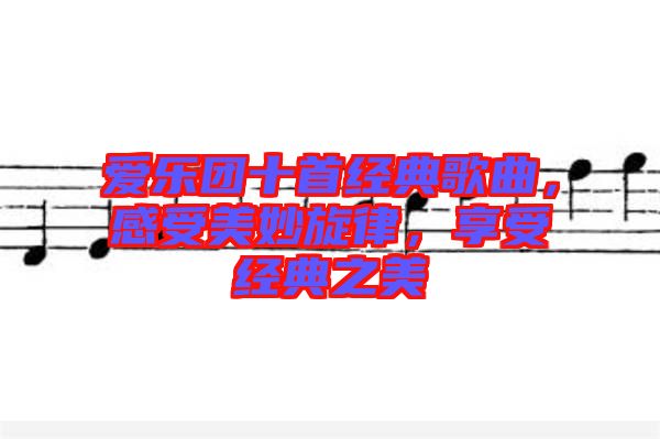 愛樂團十首經(jīng)典歌曲，感受美妙旋律，享受經(jīng)典之美