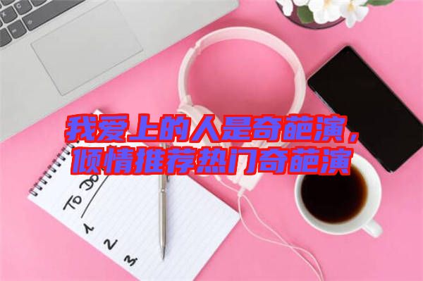 我愛(ài)上的人是奇葩演，傾情推薦熱門(mén)奇葩演