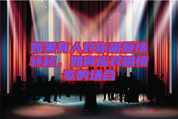 如果有人對你唱愛情轉(zhuǎn)移，如何應(yīng)對唱情歌的場合