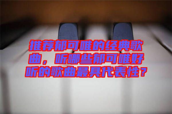推薦郁可唯的經(jīng)典歌曲，聽哪些郁可唯好聽的歌曲最具代表性？