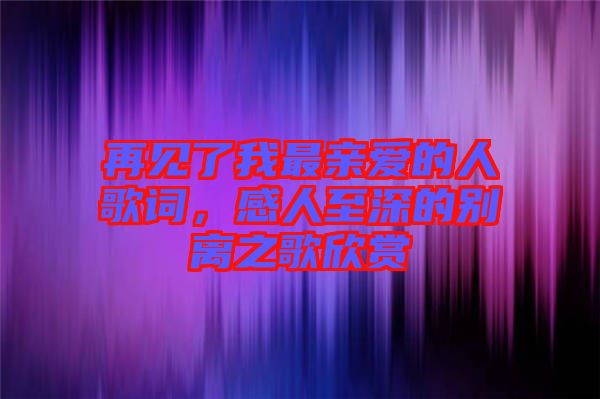 再見了我最親愛的人歌詞，感人至深的別離之歌欣賞
