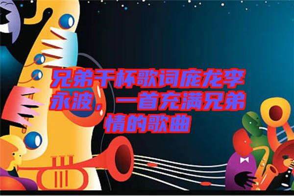 兄弟干杯歌詞龐龍李永波，一首充滿兄弟情的歌曲