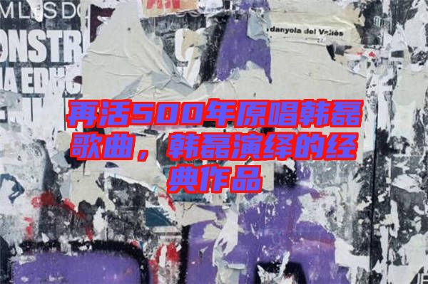 再活500年原唱韓磊歌曲，韓磊演繹的經(jīng)典作品