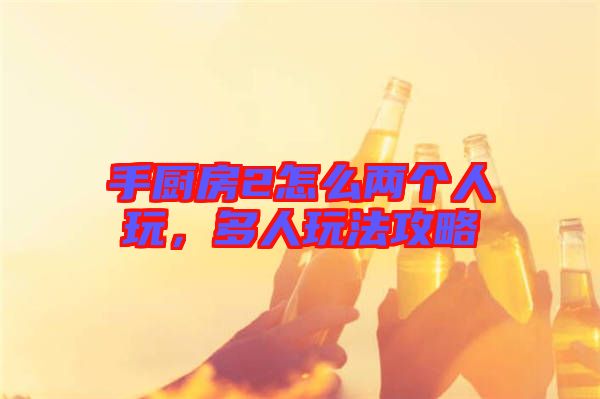 手廚房2怎么兩個人玩，多人玩法攻略
