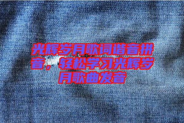 光輝歲月歌詞諧音拼音，輕松學(xué)習(xí)光輝歲月歌曲發(fā)音
