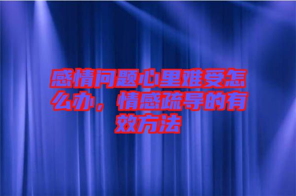 感情問題心里難受怎么辦，情感疏導(dǎo)的有效方法