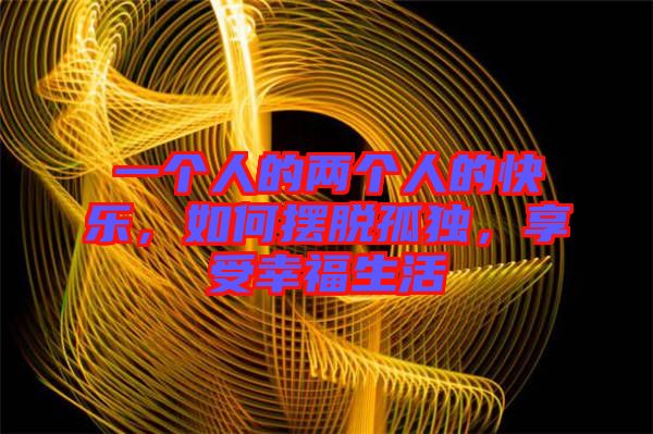 一個人的兩個人的快樂，如何擺脫孤獨(dú)，享受幸福生活