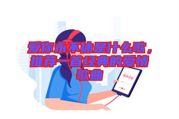 愛你永不休是什么歌，推薦一首經(jīng)典的愛情歌曲