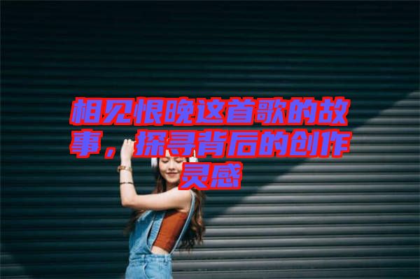 相見恨晚這首歌的故事，探尋背后的創(chuàng)作靈感