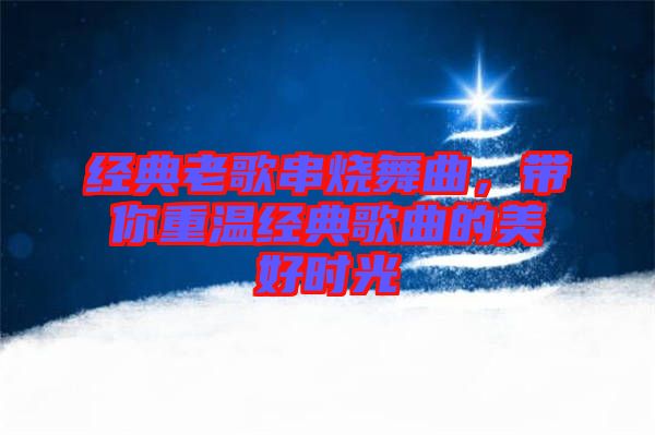 經典老歌串燒舞曲，帶你重溫經典歌曲的美好時光