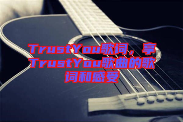 TrustYou歌詞，享TrustYou歌曲的歌詞和感受