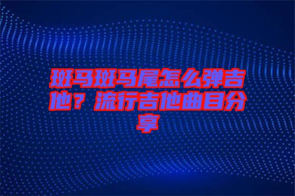 斑馬斑馬尾怎么彈吉他？流行吉他曲目分享