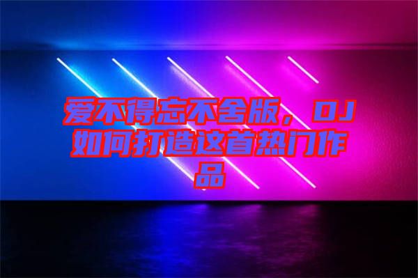 愛(ài)不得忘不舍版，DJ如何打造這首熱門作品