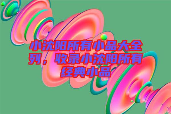 小沈陽所有小品大全列，收錄小沈陽所有經(jīng)典小品