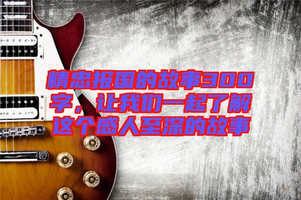 精忠報國的故事300字，讓我們一起了解這個感人至深的故事