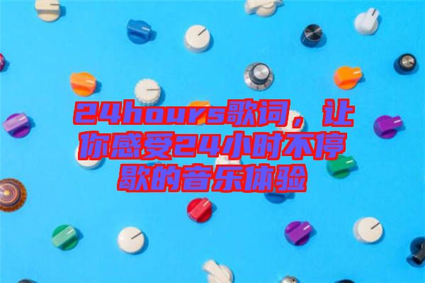 24hours歌詞，讓你感受24小時不停歇的音樂體驗(yàn)