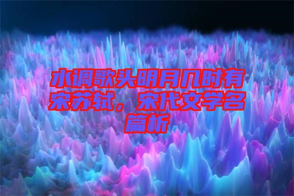 水調(diào)歌頭明月幾時(shí)有宋蘇軾，宋代文學(xué)名篇析