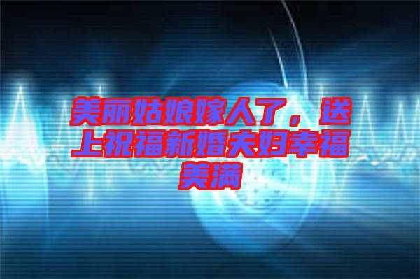 美麗姑娘嫁人了，送上祝福新婚夫婦幸福美滿