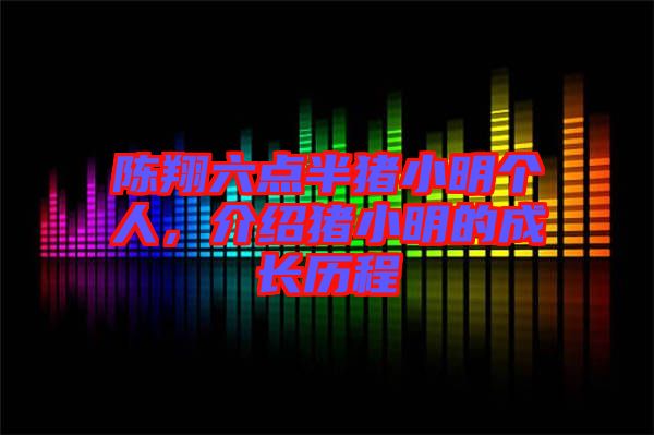 陳翔六點(diǎn)半豬小明個(gè)人，介紹豬小明的成長(zhǎng)歷程