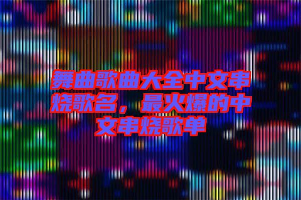 舞曲歌曲大全中文串燒歌名，最火爆的中文串燒歌單