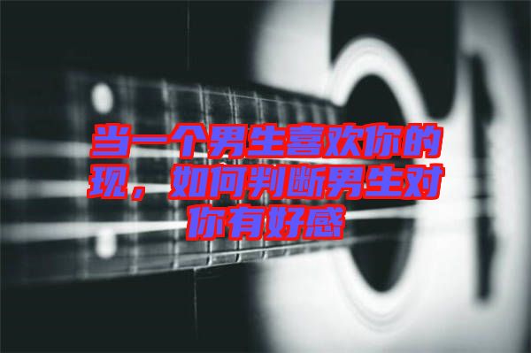 當(dāng)一個(gè)男生喜歡你的現(xiàn)，如何判斷男生對(duì)你有好感