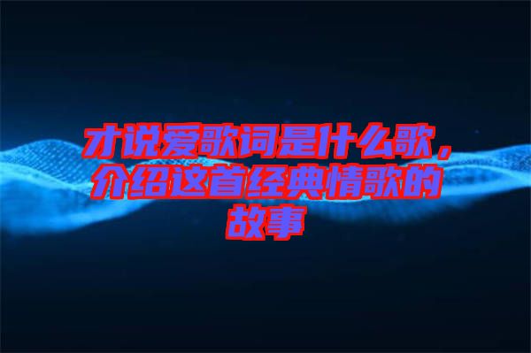 才說愛歌詞是什么歌，介紹這首經(jīng)典情歌的故事