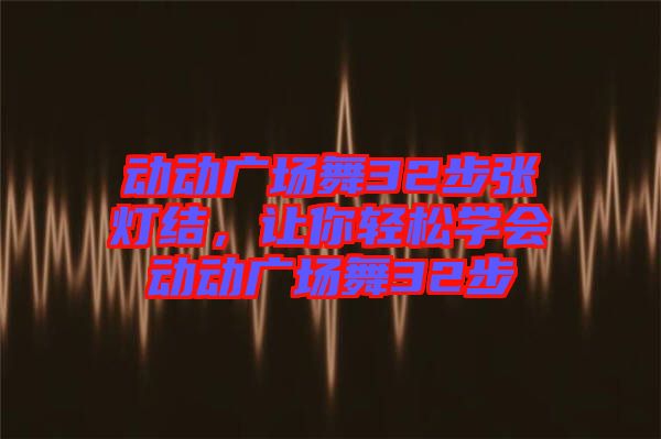 動動廣場舞32步張燈結(jié)，讓你輕松學會動動廣場舞32步
