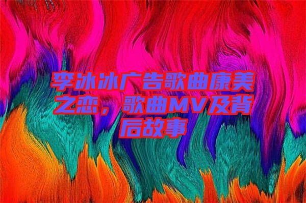 李冰冰廣告歌曲康美之戀，歌曲MV及背后故事