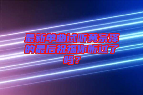 最新單曲試聽黃宗澤的最后祝福你聽過(guò)了嗎？