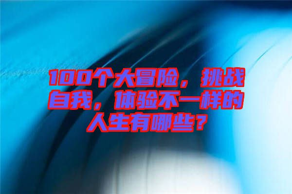 100個大冒險，挑戰(zhàn)自我，體驗不一樣的人生有哪些？