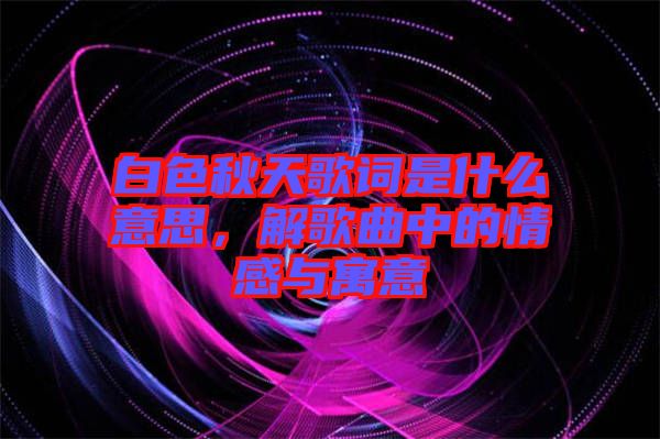 白色秋天歌詞是什么意思，解歌曲中的情感與寓意