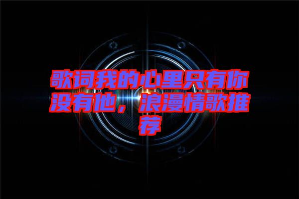 歌詞我的心里只有你沒有他，浪漫情歌推薦