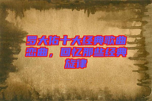 羅大佑十大經(jīng)典歌曲戀曲，回憶那些經(jīng)典旋律