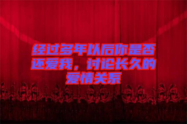 經(jīng)過(guò)多年以后你是否還愛(ài)我，討論長(zhǎng)久的愛(ài)情關(guān)系