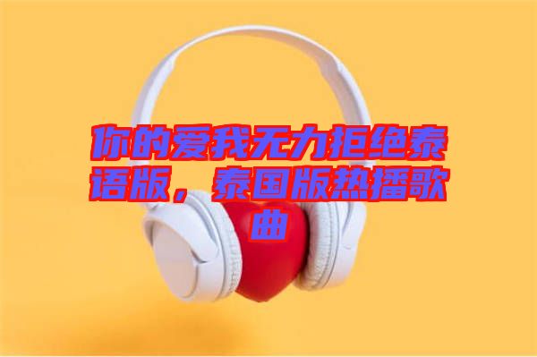 你的愛我無(wú)力拒絕泰語(yǔ)版，泰國(guó)版熱播歌曲