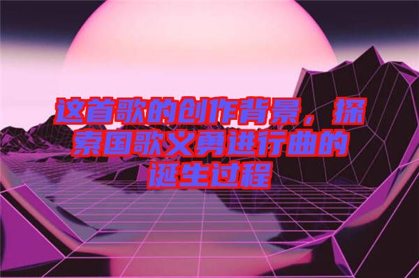 這首歌的創(chuàng)作背景，探索國歌義勇進(jìn)行曲的誕生過程