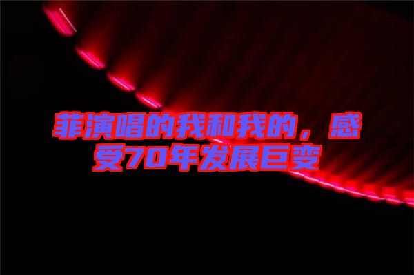 菲演唱的我和我的，感受70年發(fā)展巨變